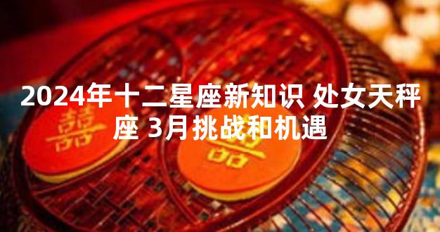 2024年十二星座新知识 处女天秤座 3月挑战和机遇